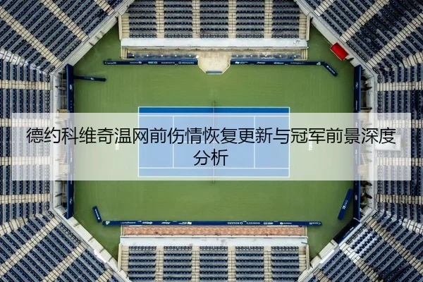 德约科维奇温网前伤情恢复更新与冠军前景深度分析 | K1SPORTS