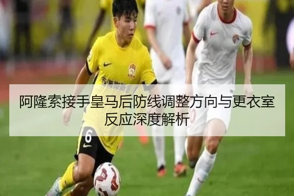 阿隆索接手皇马后防线调整方向与更衣室反应深度解析 | K1SPORTS