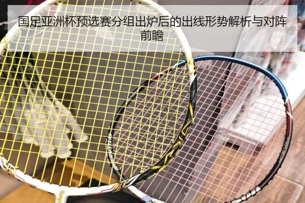 国足亚洲杯预选赛分组出炉后的出线形势解析与对阵前瞻 | K1SPORTS