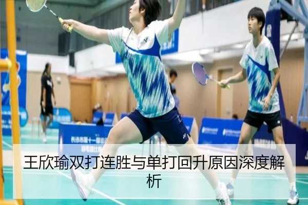 王欣瑜双打连胜与单打回升原因深度解析 | K1SPORTS